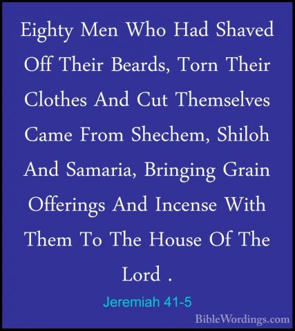Jeremiah 41-5 - Eighty Men Who Had Shaved Off Their Beards, TornEighty Men Who Had Shaved Off Their Beards, Torn Their Clothes And Cut Themselves Came From Shechem, Shiloh And Samaria, Bringing Grain Offerings And Incense With Them To The House Of The Lord . 