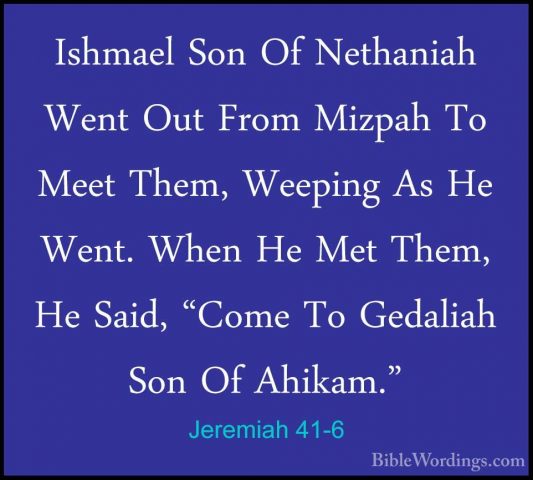 Jeremiah 41-6 - Ishmael Son Of Nethaniah Went Out From Mizpah ToIshmael Son Of Nethaniah Went Out From Mizpah To Meet Them, Weeping As He Went. When He Met Them, He Said, "Come To Gedaliah Son Of Ahikam." 