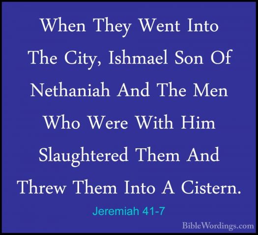 Jeremiah 41-7 - When They Went Into The City, Ishmael Son Of NethWhen They Went Into The City, Ishmael Son Of Nethaniah And The Men Who Were With Him Slaughtered Them And Threw Them Into A Cistern. 