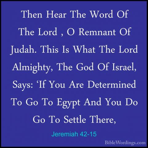 Jeremiah 42-15 - Then Hear The Word Of The Lord , O Remnant Of JuThen Hear The Word Of The Lord , O Remnant Of Judah. This Is What The Lord Almighty, The God Of Israel, Says: 'If You Are Determined To Go To Egypt And You Do Go To Settle There, 