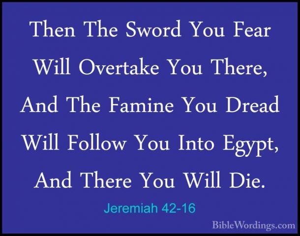 Jeremiah 42-16 - Then The Sword You Fear Will Overtake You There,Then The Sword You Fear Will Overtake You There, And The Famine You Dread Will Follow You Into Egypt, And There You Will Die. 