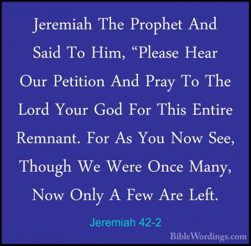Jeremiah 42-2 - Jeremiah The Prophet And Said To Him, "Please HeaJeremiah The Prophet And Said To Him, "Please Hear Our Petition And Pray To The Lord Your God For This Entire Remnant. For As You Now See, Though We Were Once Many, Now Only A Few Are Left. 