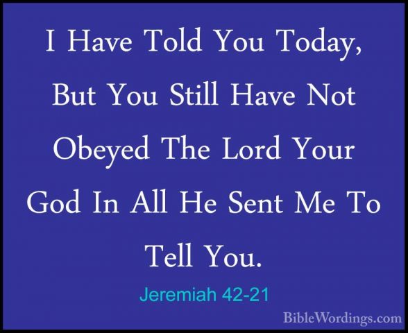 Jeremiah 42-21 - I Have Told You Today, But You Still Have Not ObI Have Told You Today, But You Still Have Not Obeyed The Lord Your God In All He Sent Me To Tell You. 