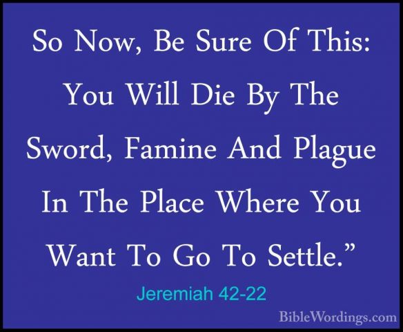 Jeremiah 42-22 - So Now, Be Sure Of This: You Will Die By The SwoSo Now, Be Sure Of This: You Will Die By The Sword, Famine And Plague In The Place Where You Want To Go To Settle."