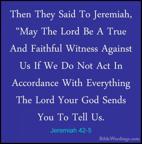 Jeremiah 42-5 - Then They Said To Jeremiah, "May The Lord Be A TrThen They Said To Jeremiah, "May The Lord Be A True And Faithful Witness Against Us If We Do Not Act In Accordance With Everything The Lord Your God Sends You To Tell Us. 
