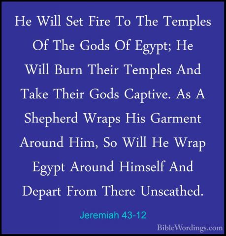 Jeremiah 43-12 - He Will Set Fire To The Temples Of The Gods Of EHe Will Set Fire To The Temples Of The Gods Of Egypt; He Will Burn Their Temples And Take Their Gods Captive. As A Shepherd Wraps His Garment Around Him, So Will He Wrap Egypt Around Himself And Depart From There Unscathed. 