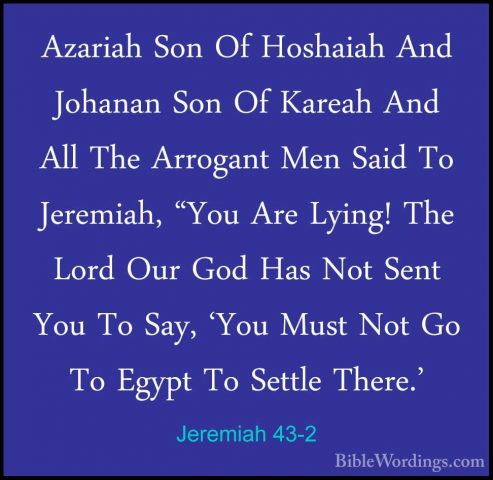 Jeremiah 43-2 - Azariah Son Of Hoshaiah And Johanan Son Of KareahAzariah Son Of Hoshaiah And Johanan Son Of Kareah And All The Arrogant Men Said To Jeremiah, "You Are Lying! The Lord Our God Has Not Sent You To Say, 'You Must Not Go To Egypt To Settle There.' 