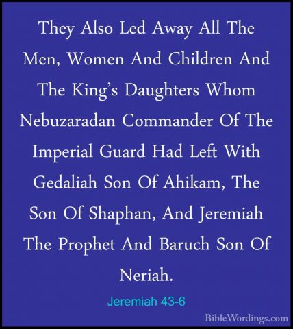 Jeremiah 43-6 - They Also Led Away All The Men, Women And ChildreThey Also Led Away All The Men, Women And Children And The King's Daughters Whom Nebuzaradan Commander Of The Imperial Guard Had Left With Gedaliah Son Of Ahikam, The Son Of Shaphan, And Jeremiah The Prophet And Baruch Son Of Neriah. 