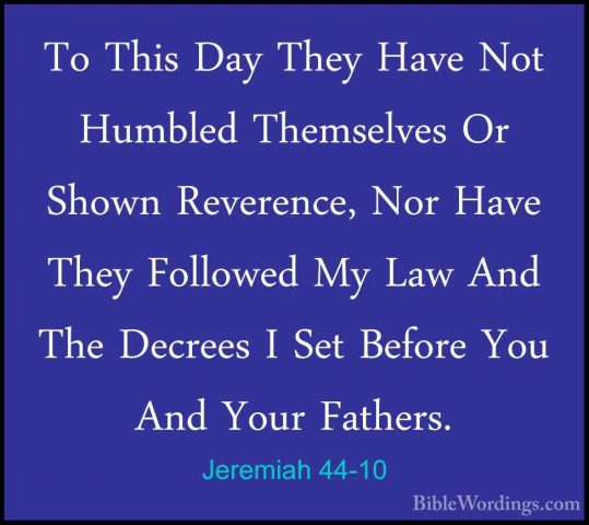 Jeremiah 44-10 - To This Day They Have Not Humbled Themselves OrTo This Day They Have Not Humbled Themselves Or Shown Reverence, Nor Have They Followed My Law And The Decrees I Set Before You And Your Fathers. 