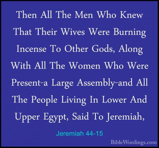 Jeremiah 44-15 - Then All The Men Who Knew That Their Wives WereThen All The Men Who Knew That Their Wives Were Burning Incense To Other Gods, Along With All The Women Who Were Present-a Large Assembly-and All The People Living In Lower And Upper Egypt, Said To Jeremiah, 