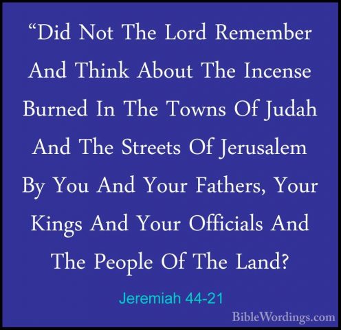 Jeremiah 44-21 - "Did Not The Lord Remember And Think About The I"Did Not The Lord Remember And Think About The Incense Burned In The Towns Of Judah And The Streets Of Jerusalem By You And Your Fathers, Your Kings And Your Officials And The People Of The Land? 