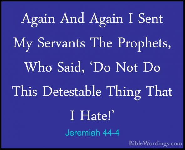 Jeremiah 44-4 - Again And Again I Sent My Servants The Prophets,Again And Again I Sent My Servants The Prophets, Who Said, 'Do Not Do This Detestable Thing That I Hate!' 