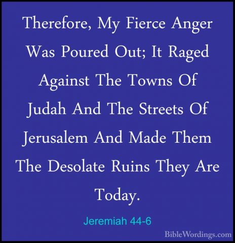 Jeremiah 44-6 - Therefore, My Fierce Anger Was Poured Out; It RagTherefore, My Fierce Anger Was Poured Out; It Raged Against The Towns Of Judah And The Streets Of Jerusalem And Made Them The Desolate Ruins They Are Today. 