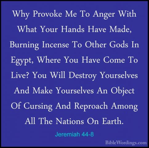 Jeremiah 44-8 - Why Provoke Me To Anger With What Your Hands HaveWhy Provoke Me To Anger With What Your Hands Have Made, Burning Incense To Other Gods In Egypt, Where You Have Come To Live? You Will Destroy Yourselves And Make Yourselves An Object Of Cursing And Reproach Among All The Nations On Earth. 
