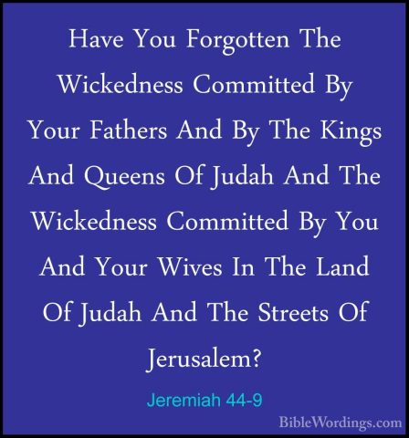 Jeremiah 44-9 - Have You Forgotten The Wickedness Committed By YoHave You Forgotten The Wickedness Committed By Your Fathers And By The Kings And Queens Of Judah And The Wickedness Committed By You And Your Wives In The Land Of Judah And The Streets Of Jerusalem? 
