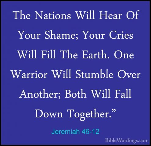 Jeremiah 46-12 - The Nations Will Hear Of Your Shame; Your CriesThe Nations Will Hear Of Your Shame; Your Cries Will Fill The Earth. One Warrior Will Stumble Over Another; Both Will Fall Down Together." 