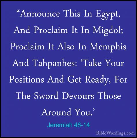 Jeremiah 46-14 - "Announce This In Egypt, And Proclaim It In Migd"Announce This In Egypt, And Proclaim It In Migdol; Proclaim It Also In Memphis And Tahpanhes: 'Take Your Positions And Get Ready, For The Sword Devours Those Around You.' 
