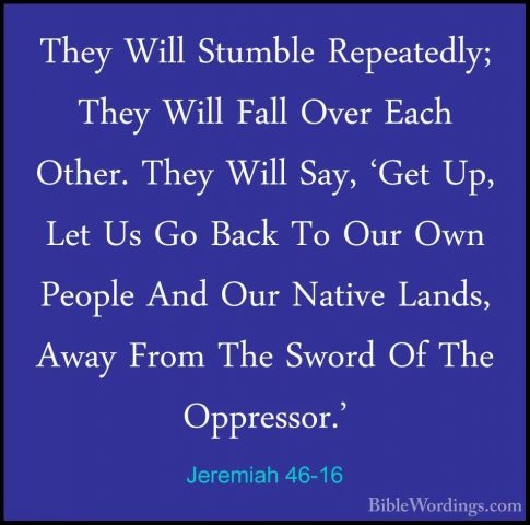 Jeremiah 46-16 - They Will Stumble Repeatedly; They Will Fall OveThey Will Stumble Repeatedly; They Will Fall Over Each Other. They Will Say, 'Get Up, Let Us Go Back To Our Own People And Our Native Lands, Away From The Sword Of The Oppressor.' 