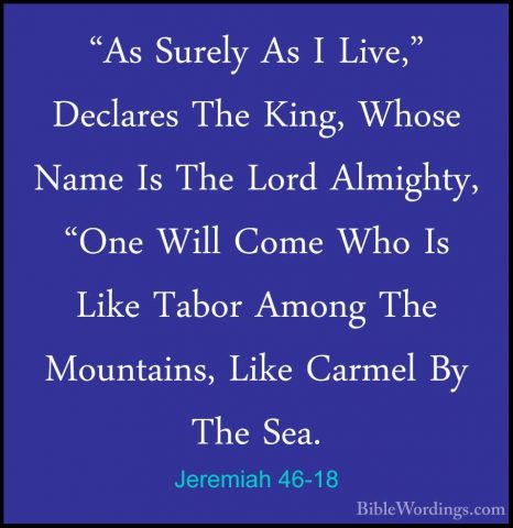 Jeremiah 46-18 - "As Surely As I Live," Declares The King, Whose"As Surely As I Live," Declares The King, Whose Name Is The Lord Almighty, "One Will Come Who Is Like Tabor Among The Mountains, Like Carmel By The Sea. 