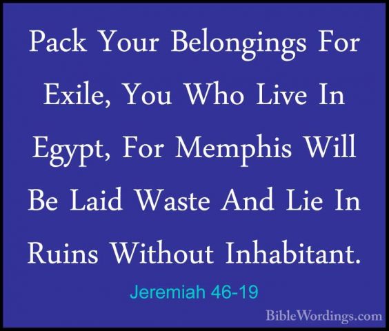 Jeremiah 46-19 - Pack Your Belongings For Exile, You Who Live InPack Your Belongings For Exile, You Who Live In Egypt, For Memphis Will Be Laid Waste And Lie In Ruins Without Inhabitant. 