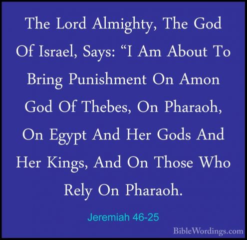 Jeremiah 46-25 - The Lord Almighty, The God Of Israel, Says: "I AThe Lord Almighty, The God Of Israel, Says: "I Am About To Bring Punishment On Amon God Of Thebes, On Pharaoh, On Egypt And Her Gods And Her Kings, And On Those Who Rely On Pharaoh. 