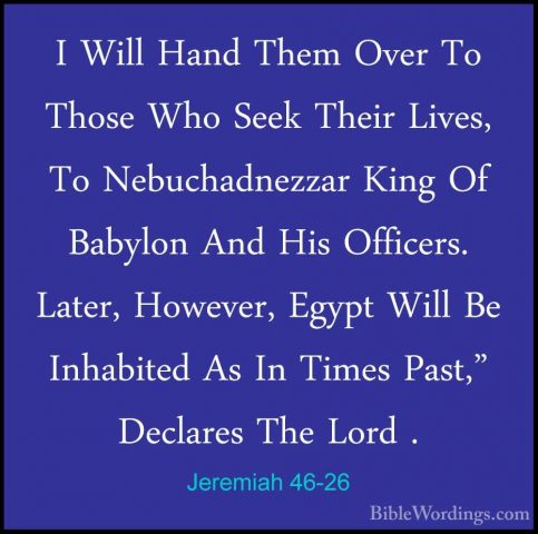 Jeremiah 46-26 - I Will Hand Them Over To Those Who Seek Their LiI Will Hand Them Over To Those Who Seek Their Lives, To Nebuchadnezzar King Of Babylon And His Officers. Later, However, Egypt Will Be Inhabited As In Times Past," Declares The Lord . 