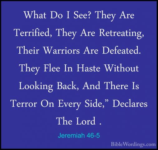 Jeremiah 46-5 - What Do I See? They Are Terrified, They Are RetreWhat Do I See? They Are Terrified, They Are Retreating, Their Warriors Are Defeated. They Flee In Haste Without Looking Back, And There Is Terror On Every Side," Declares The Lord . 