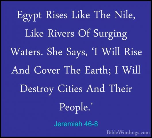Jeremiah 46-8 - Egypt Rises Like The Nile, Like Rivers Of SurgingEgypt Rises Like The Nile, Like Rivers Of Surging Waters. She Says, 'I Will Rise And Cover The Earth; I Will Destroy Cities And Their People.' 