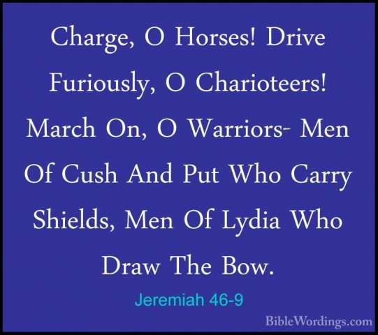 Jeremiah 46-9 - Charge, O Horses! Drive Furiously, O Charioteers!Charge, O Horses! Drive Furiously, O Charioteers! March On, O Warriors- Men Of Cush And Put Who Carry Shields, Men Of Lydia Who Draw The Bow. 