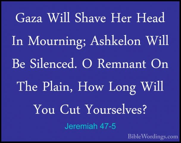 Jeremiah 47-5 - Gaza Will Shave Her Head In Mourning; Ashkelon WiGaza Will Shave Her Head In Mourning; Ashkelon Will Be Silenced. O Remnant On The Plain, How Long Will You Cut Yourselves? 