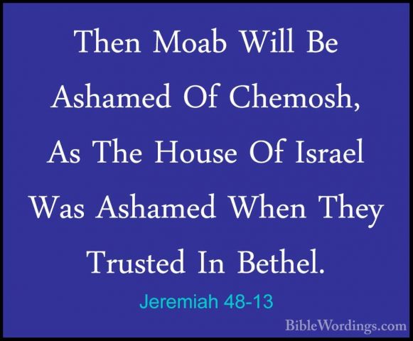 Jeremiah 48-13 - Then Moab Will Be Ashamed Of Chemosh, As The HouThen Moab Will Be Ashamed Of Chemosh, As The House Of Israel Was Ashamed When They Trusted In Bethel. 
