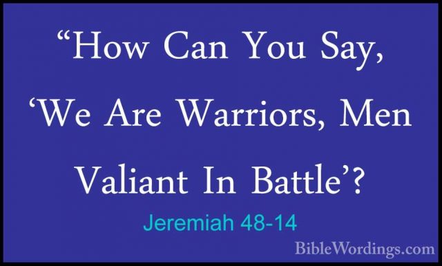 Jeremiah 48-14 - "How Can You Say, 'We Are Warriors, Men Valiant"How Can You Say, 'We Are Warriors, Men Valiant In Battle'? 