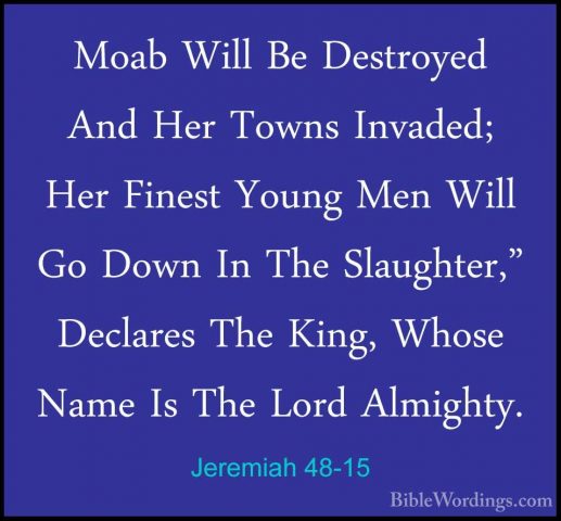 Jeremiah 48-15 - Moab Will Be Destroyed And Her Towns Invaded; HeMoab Will Be Destroyed And Her Towns Invaded; Her Finest Young Men Will Go Down In The Slaughter," Declares The King, Whose Name Is The Lord Almighty. 