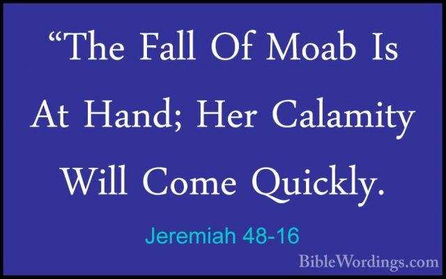 Jeremiah 48-16 - "The Fall Of Moab Is At Hand; Her Calamity Will"The Fall Of Moab Is At Hand; Her Calamity Will Come Quickly. 