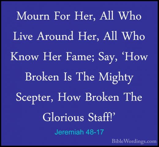 Jeremiah 48-17 - Mourn For Her, All Who Live Around Her, All WhoMourn For Her, All Who Live Around Her, All Who Know Her Fame; Say, 'How Broken Is The Mighty Scepter, How Broken The Glorious Staff!' 
