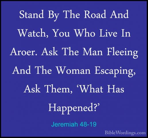 Jeremiah 48-19 - Stand By The Road And Watch, You Who Live In AroStand By The Road And Watch, You Who Live In Aroer. Ask The Man Fleeing And The Woman Escaping, Ask Them, 'What Has Happened?' 