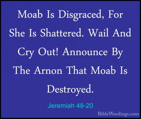 Jeremiah 48-20 - Moab Is Disgraced, For She Is Shattered. Wail AnMoab Is Disgraced, For She Is Shattered. Wail And Cry Out! Announce By The Arnon That Moab Is Destroyed. 