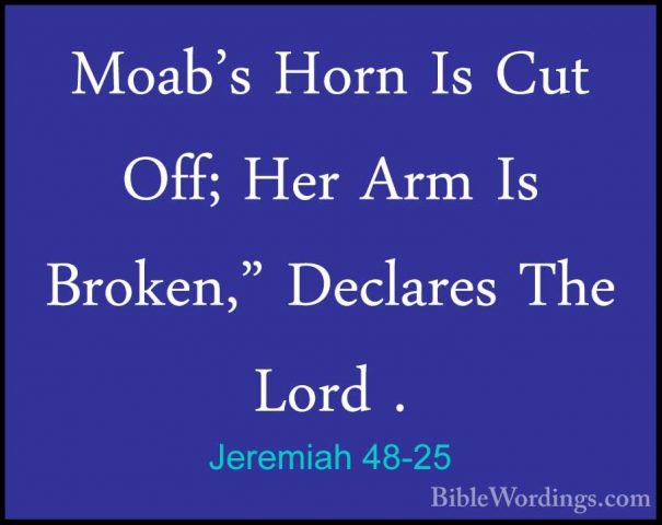 Jeremiah 48-25 - Moab's Horn Is Cut Off; Her Arm Is Broken," DeclMoab's Horn Is Cut Off; Her Arm Is Broken," Declares The Lord . 