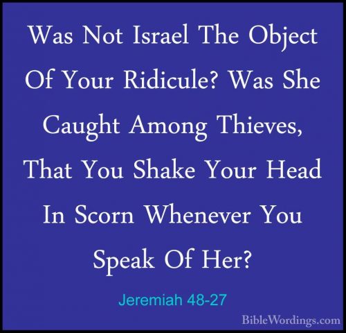 Jeremiah 48-27 - Was Not Israel The Object Of Your Ridicule? WasWas Not Israel The Object Of Your Ridicule? Was She Caught Among Thieves, That You Shake Your Head In Scorn Whenever You Speak Of Her? 