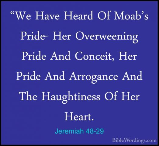 Jeremiah 48-29 - "We Have Heard Of Moab's Pride- Her Overweening"We Have Heard Of Moab's Pride- Her Overweening Pride And Conceit, Her Pride And Arrogance And The Haughtiness Of Her Heart. 