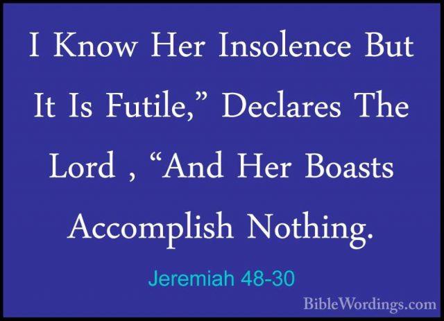 Jeremiah 48-30 - I Know Her Insolence But It Is Futile," DeclaresI Know Her Insolence But It Is Futile," Declares The Lord , "And Her Boasts Accomplish Nothing. 