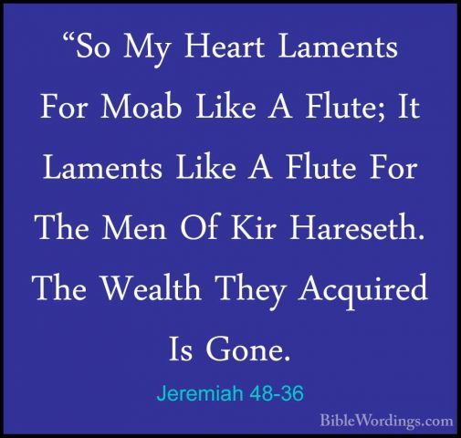 Jeremiah 48-36 - "So My Heart Laments For Moab Like A Flute; It L"So My Heart Laments For Moab Like A Flute; It Laments Like A Flute For The Men Of Kir Hareseth. The Wealth They Acquired Is Gone. 