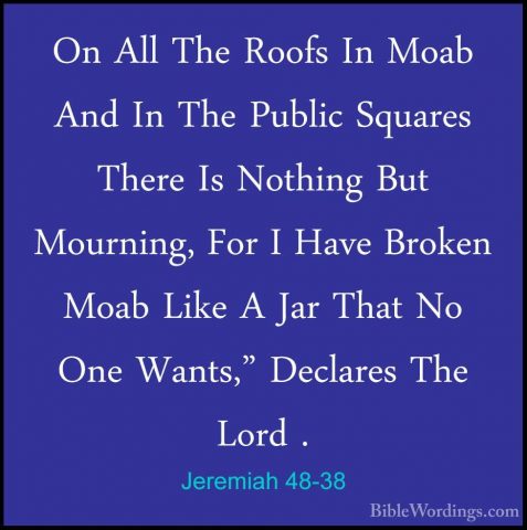 Jeremiah 48-38 - On All The Roofs In Moab And In The Public SquarOn All The Roofs In Moab And In The Public Squares There Is Nothing But Mourning, For I Have Broken Moab Like A Jar That No One Wants," Declares The Lord . 