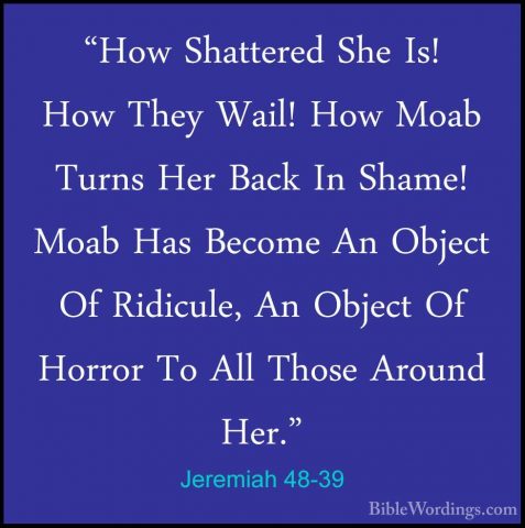 Jeremiah 48-39 - "How Shattered She Is! How They Wail! How Moab T"How Shattered She Is! How They Wail! How Moab Turns Her Back In Shame! Moab Has Become An Object Of Ridicule, An Object Of Horror To All Those Around Her." 
