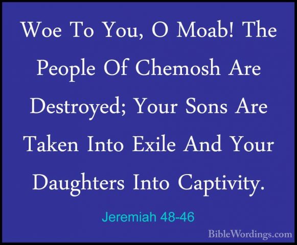 Jeremiah 48-46 - Woe To You, O Moab! The People Of Chemosh Are DeWoe To You, O Moab! The People Of Chemosh Are Destroyed; Your Sons Are Taken Into Exile And Your Daughters Into Captivity. 