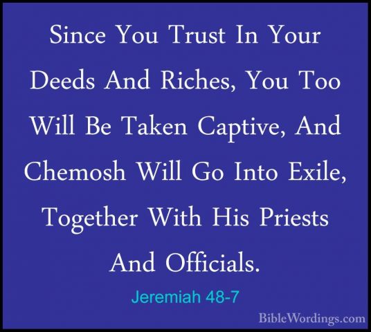 Jeremiah 48-7 - Since You Trust In Your Deeds And Riches, You TooSince You Trust In Your Deeds And Riches, You Too Will Be Taken Captive, And Chemosh Will Go Into Exile, Together With His Priests And Officials. 