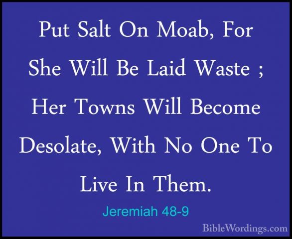 Jeremiah 48-9 - Put Salt On Moab, For She Will Be Laid Waste ; HePut Salt On Moab, For She Will Be Laid Waste ; Her Towns Will Become Desolate, With No One To Live In Them. 