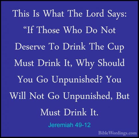 Jeremiah 49-12 - This Is What The Lord Says: "If Those Who Do NotThis Is What The Lord Says: "If Those Who Do Not Deserve To Drink The Cup Must Drink It, Why Should You Go Unpunished? You Will Not Go Unpunished, But Must Drink It. 