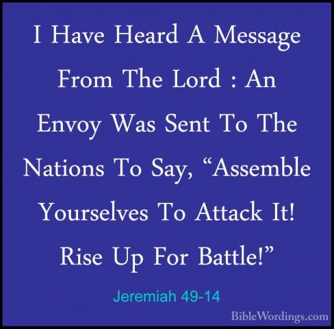 Jeremiah 49-14 - I Have Heard A Message From The Lord : An EnvoyI Have Heard A Message From The Lord : An Envoy Was Sent To The Nations To Say, "Assemble Yourselves To Attack It! Rise Up For Battle!" 