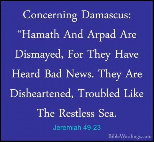 Jeremiah 49-23 - Concerning Damascus: "Hamath And Arpad Are DismaConcerning Damascus: "Hamath And Arpad Are Dismayed, For They Have Heard Bad News. They Are Disheartened, Troubled Like The Restless Sea. 